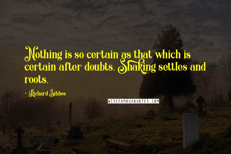 Richard Sibbes Quotes: Nothing is so certain as that which is certain after doubts. Shaking settles and roots.