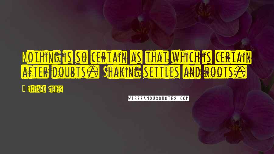 Richard Sibbes Quotes: Nothing is so certain as that which is certain after doubts. Shaking settles and roots.