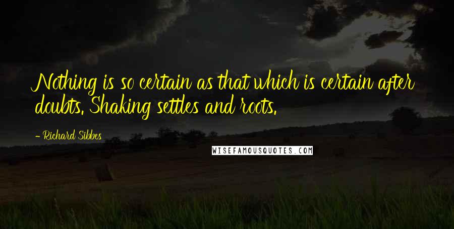 Richard Sibbes Quotes: Nothing is so certain as that which is certain after doubts. Shaking settles and roots.