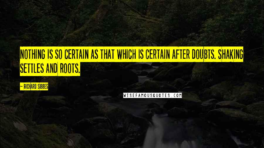 Richard Sibbes Quotes: Nothing is so certain as that which is certain after doubts. Shaking settles and roots.