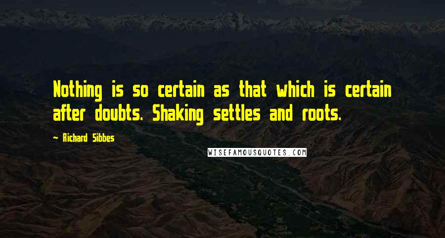 Richard Sibbes Quotes: Nothing is so certain as that which is certain after doubts. Shaking settles and roots.