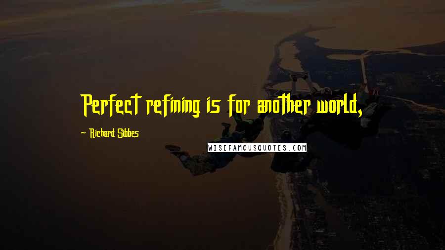 Richard Sibbes Quotes: Perfect refining is for another world,