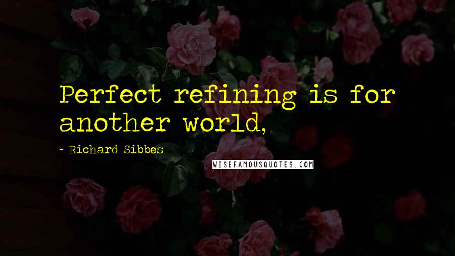 Richard Sibbes Quotes: Perfect refining is for another world,