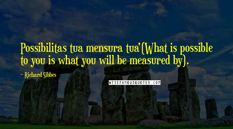 Richard Sibbes Quotes: Possibilitas tua mensura tua'(What is possible to you is what you will be measured by).