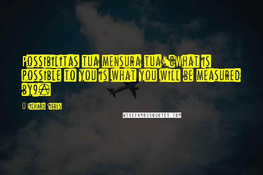 Richard Sibbes Quotes: Possibilitas tua mensura tua'(What is possible to you is what you will be measured by).