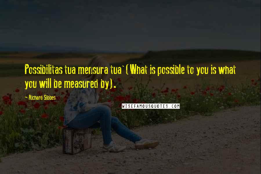 Richard Sibbes Quotes: Possibilitas tua mensura tua'(What is possible to you is what you will be measured by).