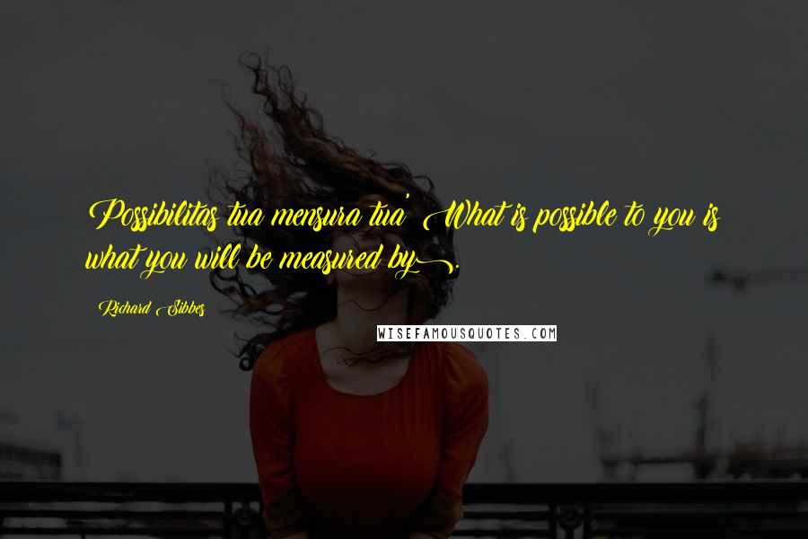 Richard Sibbes Quotes: Possibilitas tua mensura tua'(What is possible to you is what you will be measured by).