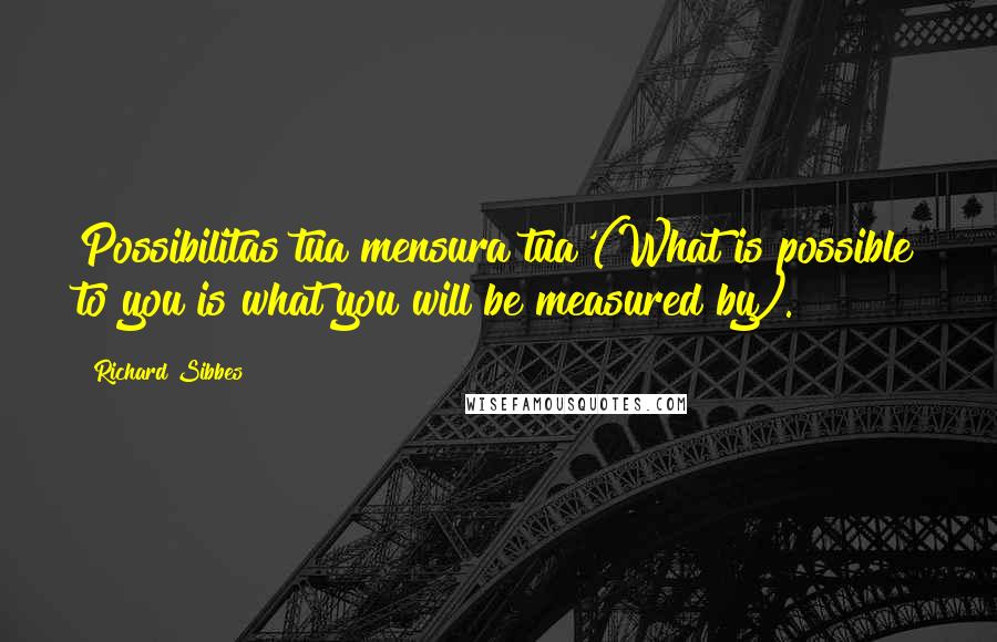 Richard Sibbes Quotes: Possibilitas tua mensura tua'(What is possible to you is what you will be measured by).