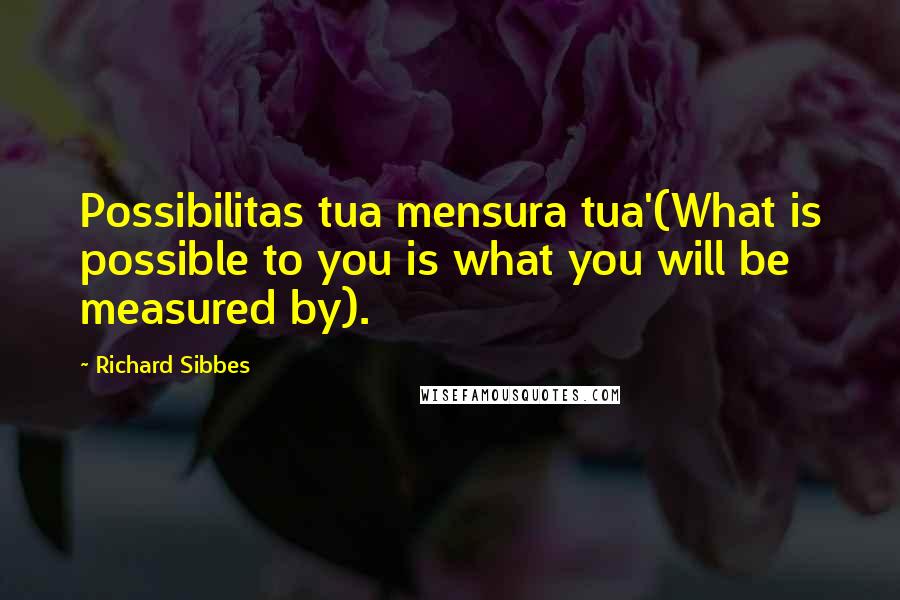 Richard Sibbes Quotes: Possibilitas tua mensura tua'(What is possible to you is what you will be measured by).