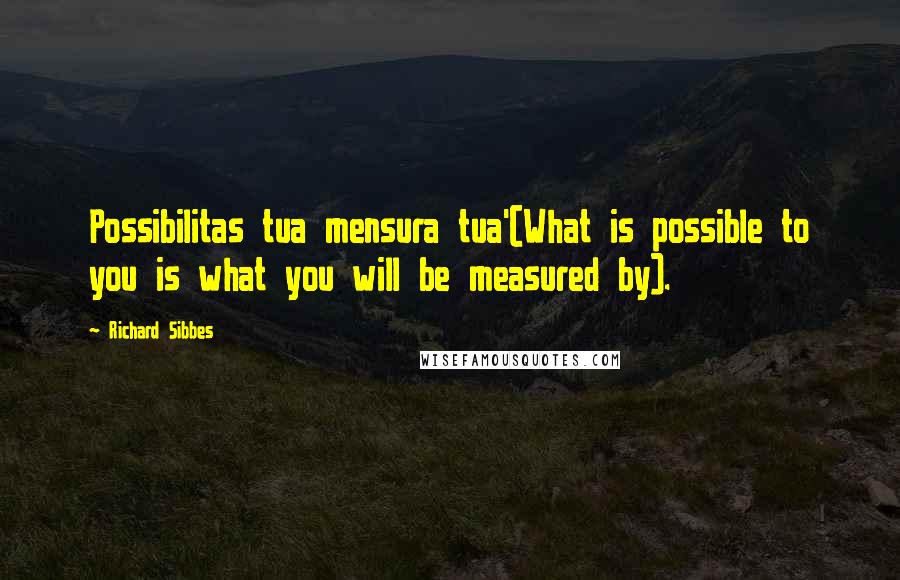 Richard Sibbes Quotes: Possibilitas tua mensura tua'(What is possible to you is what you will be measured by).