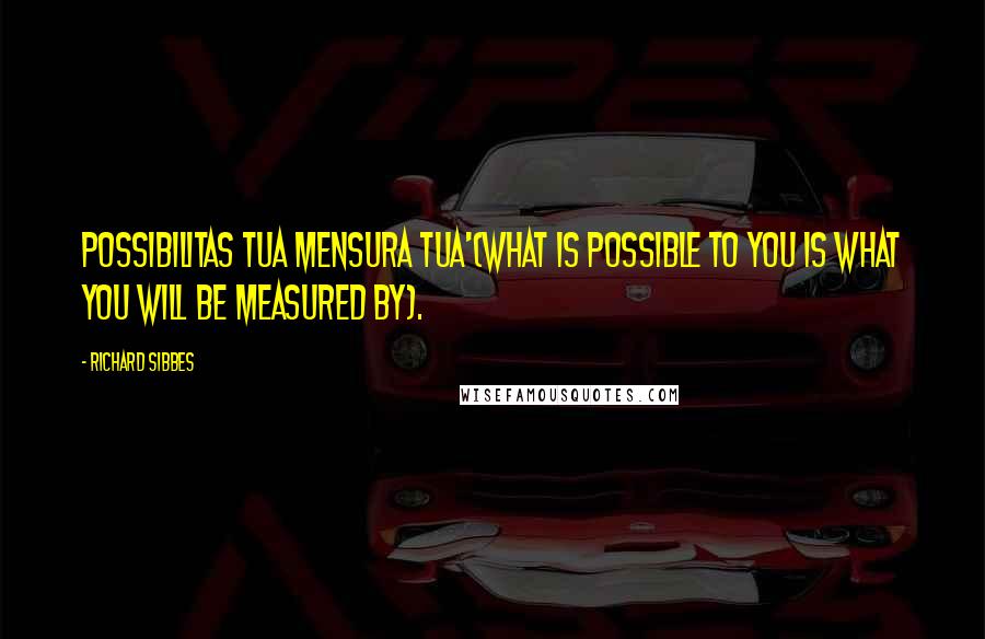 Richard Sibbes Quotes: Possibilitas tua mensura tua'(What is possible to you is what you will be measured by).