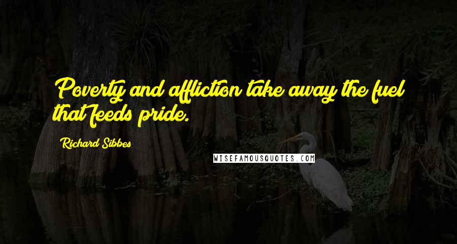 Richard Sibbes Quotes: Poverty and affliction take away the fuel that feeds pride.