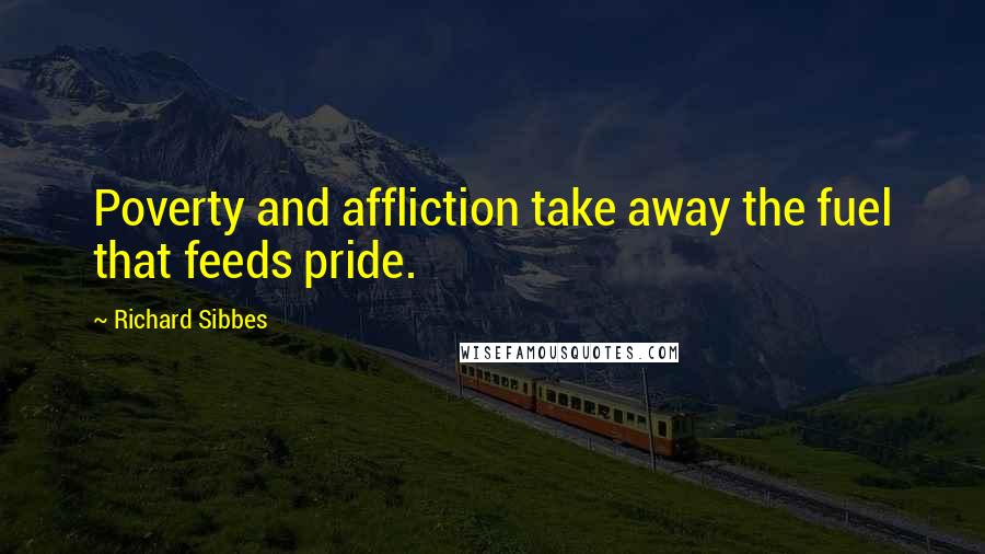 Richard Sibbes Quotes: Poverty and affliction take away the fuel that feeds pride.