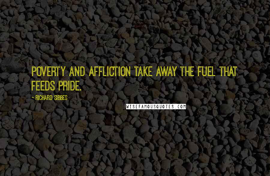 Richard Sibbes Quotes: Poverty and affliction take away the fuel that feeds pride.
