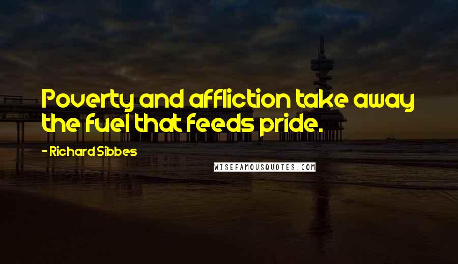 Richard Sibbes Quotes: Poverty and affliction take away the fuel that feeds pride.