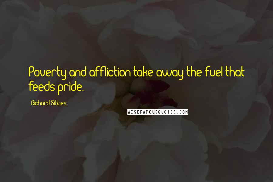 Richard Sibbes Quotes: Poverty and affliction take away the fuel that feeds pride.