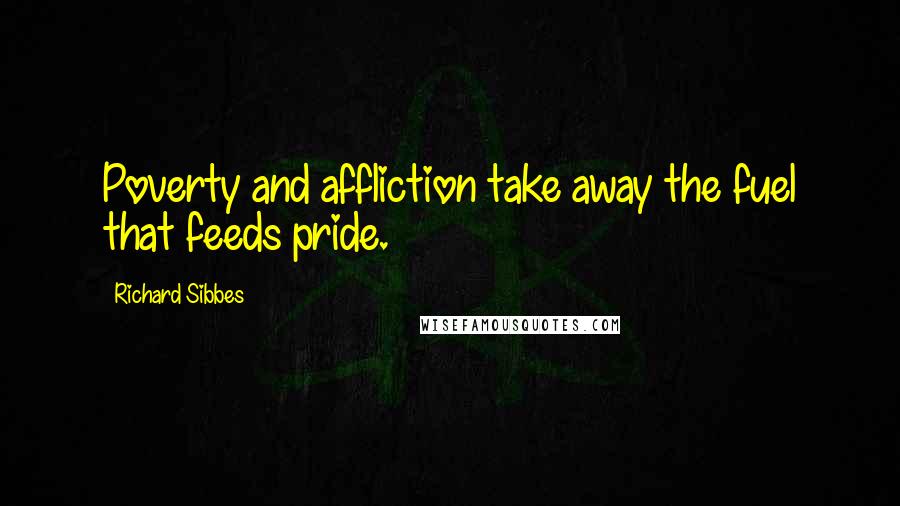 Richard Sibbes Quotes: Poverty and affliction take away the fuel that feeds pride.