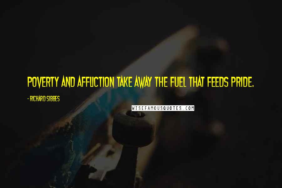 Richard Sibbes Quotes: Poverty and affliction take away the fuel that feeds pride.