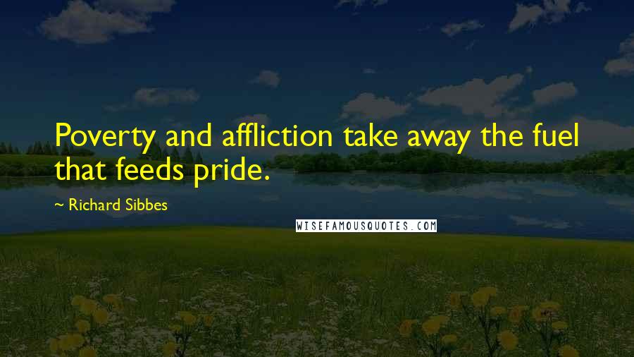 Richard Sibbes Quotes: Poverty and affliction take away the fuel that feeds pride.