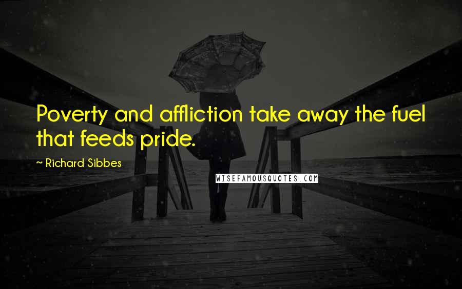 Richard Sibbes Quotes: Poverty and affliction take away the fuel that feeds pride.