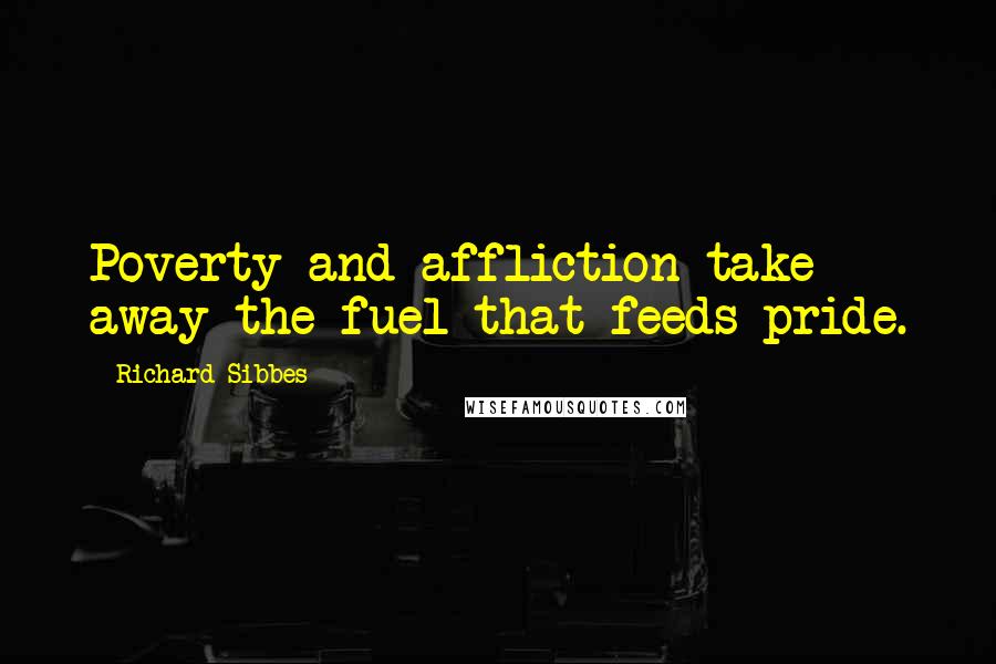 Richard Sibbes Quotes: Poverty and affliction take away the fuel that feeds pride.