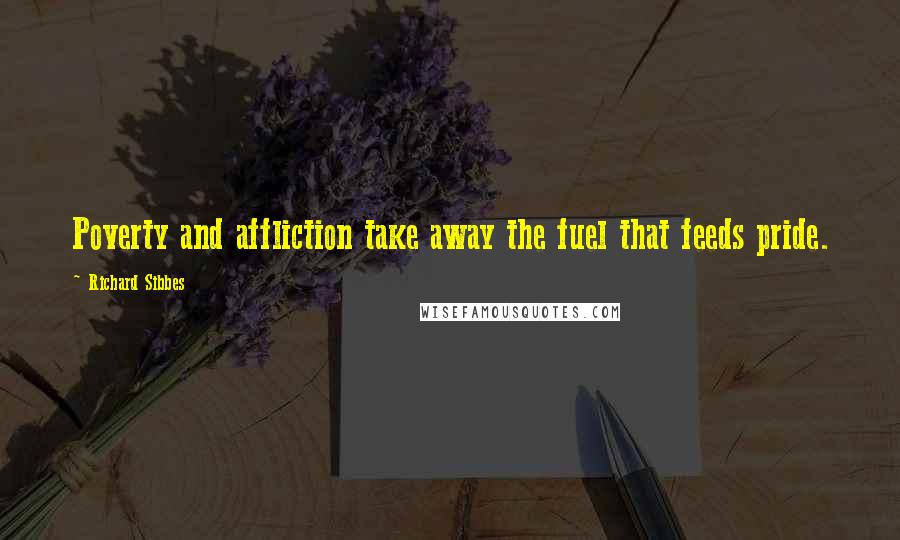 Richard Sibbes Quotes: Poverty and affliction take away the fuel that feeds pride.