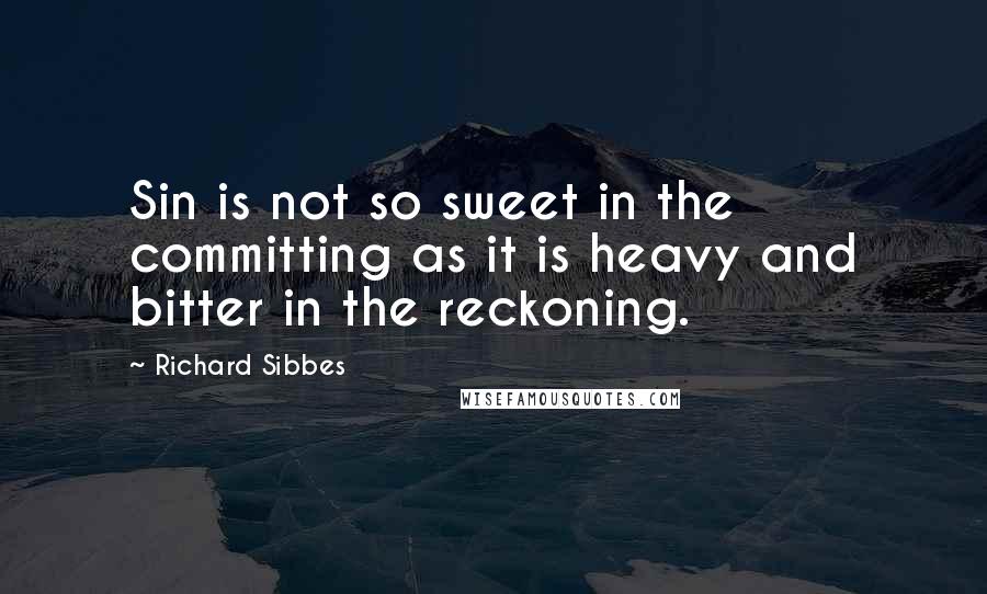 Richard Sibbes Quotes: Sin is not so sweet in the committing as it is heavy and bitter in the reckoning.