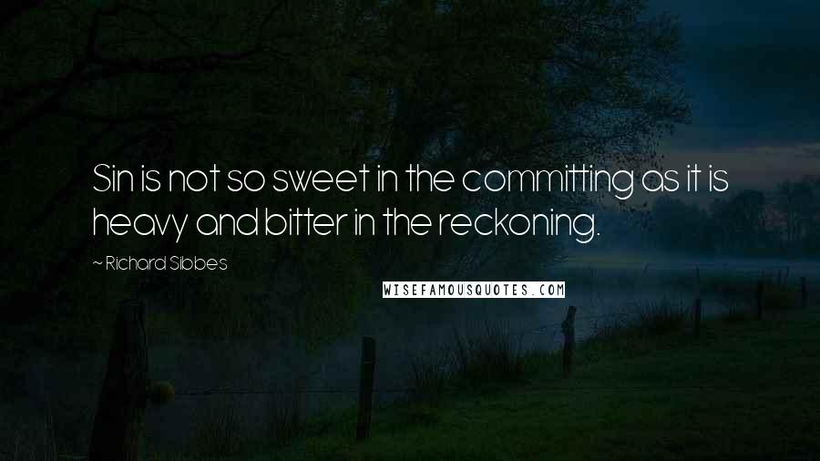 Richard Sibbes Quotes: Sin is not so sweet in the committing as it is heavy and bitter in the reckoning.
