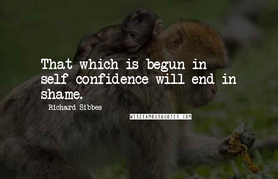 Richard Sibbes Quotes: That which is begun in self-confidence will end in shame.