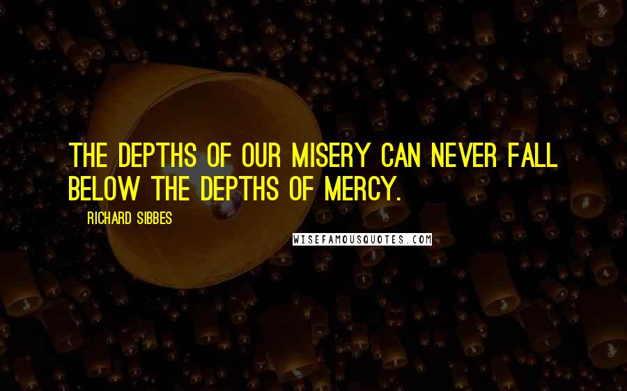 Richard Sibbes Quotes: The depths of our misery can never fall below the depths of mercy.