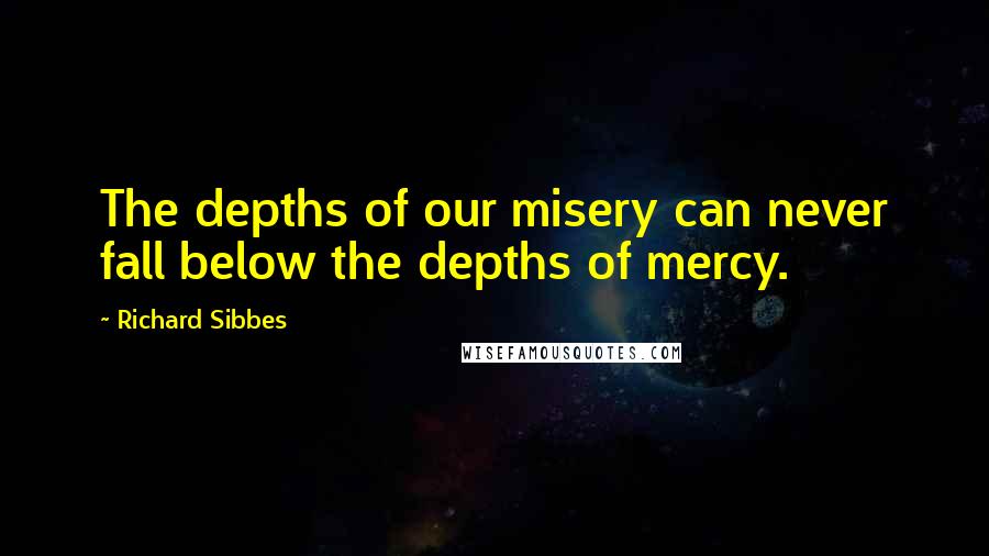 Richard Sibbes Quotes: The depths of our misery can never fall below the depths of mercy.