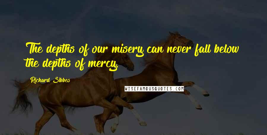 Richard Sibbes Quotes: The depths of our misery can never fall below the depths of mercy.