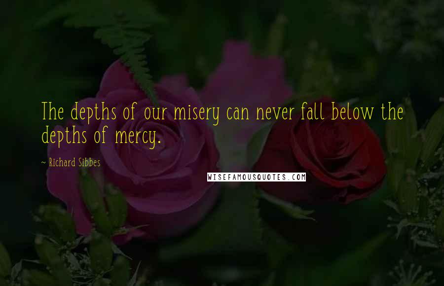 Richard Sibbes Quotes: The depths of our misery can never fall below the depths of mercy.