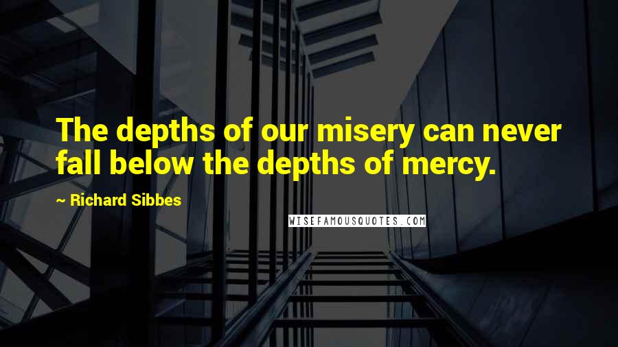 Richard Sibbes Quotes: The depths of our misery can never fall below the depths of mercy.