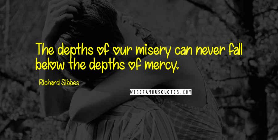 Richard Sibbes Quotes: The depths of our misery can never fall below the depths of mercy.