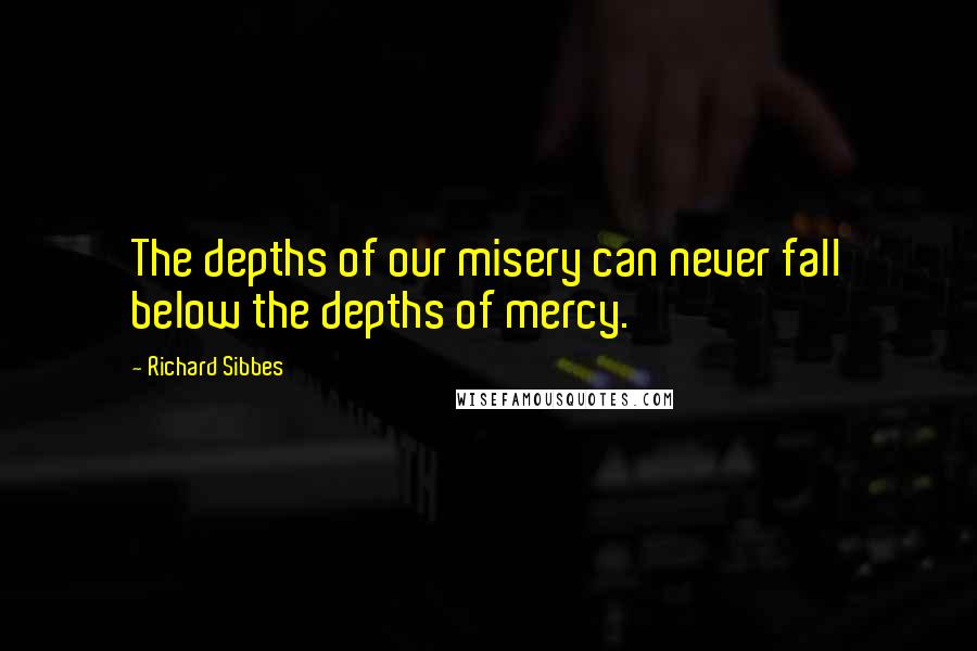 Richard Sibbes Quotes: The depths of our misery can never fall below the depths of mercy.