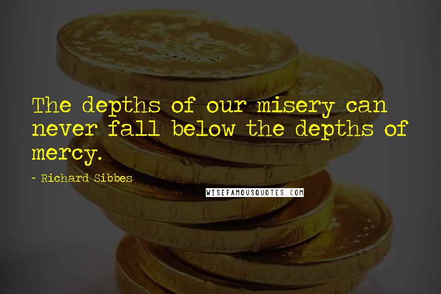 Richard Sibbes Quotes: The depths of our misery can never fall below the depths of mercy.