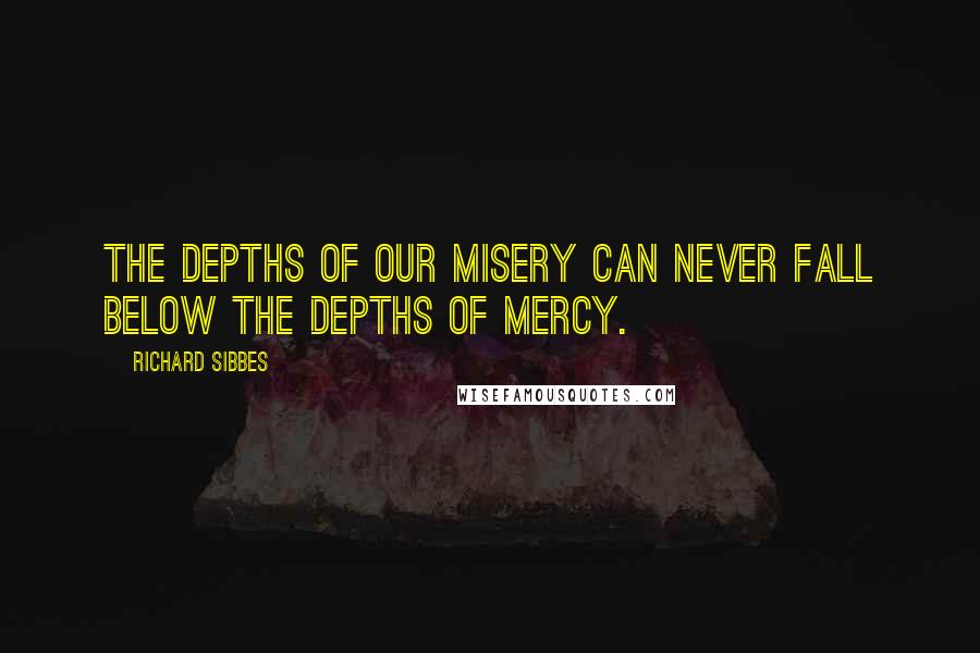 Richard Sibbes Quotes: The depths of our misery can never fall below the depths of mercy.