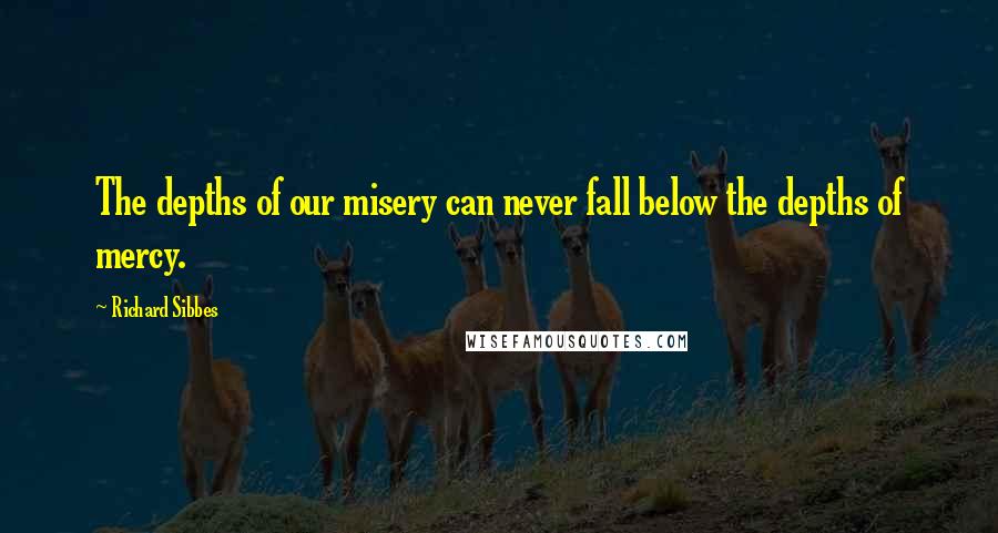 Richard Sibbes Quotes: The depths of our misery can never fall below the depths of mercy.