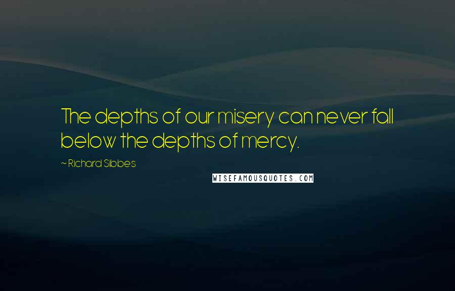 Richard Sibbes Quotes: The depths of our misery can never fall below the depths of mercy.