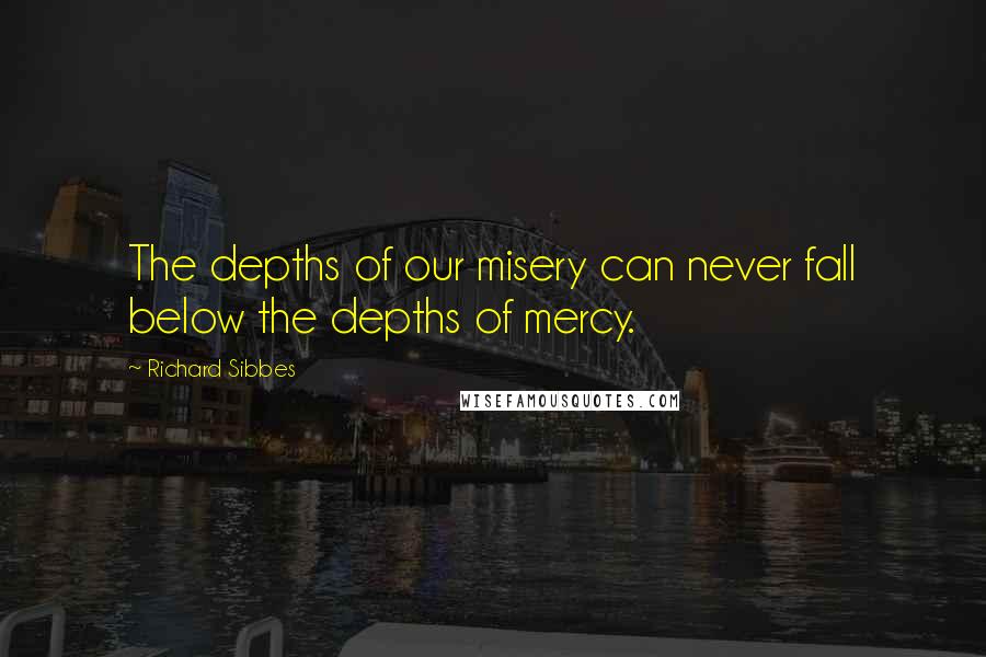 Richard Sibbes Quotes: The depths of our misery can never fall below the depths of mercy.