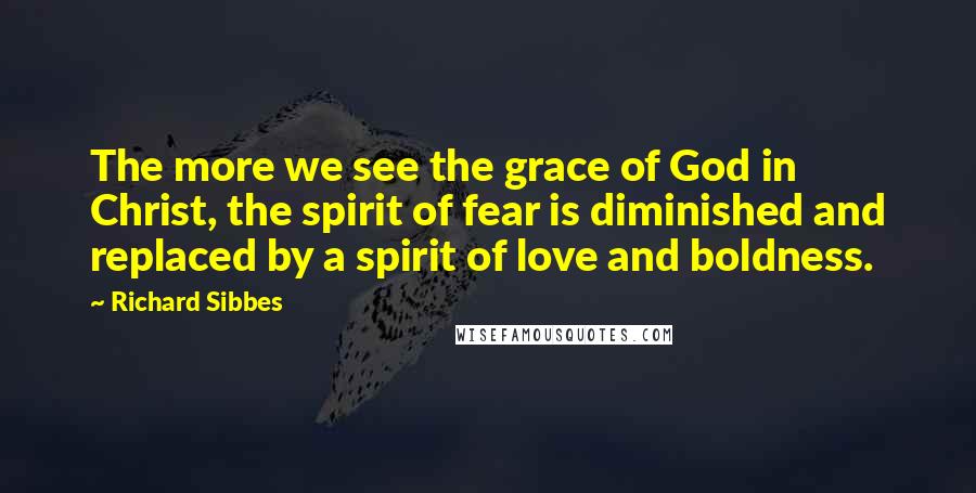 Richard Sibbes Quotes: The more we see the grace of God in Christ, the spirit of fear is diminished and replaced by a spirit of love and boldness.
