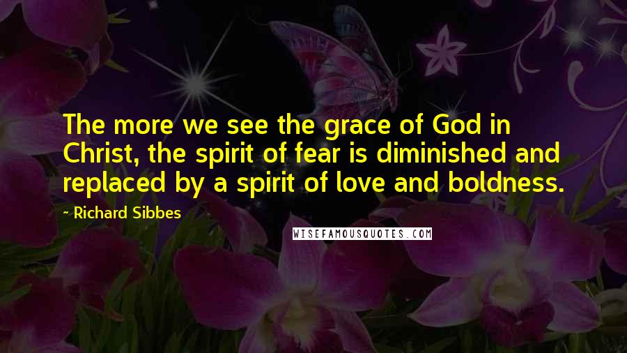 Richard Sibbes Quotes: The more we see the grace of God in Christ, the spirit of fear is diminished and replaced by a spirit of love and boldness.