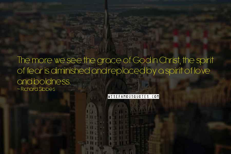 Richard Sibbes Quotes: The more we see the grace of God in Christ, the spirit of fear is diminished and replaced by a spirit of love and boldness.