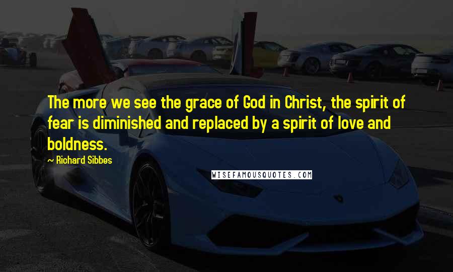 Richard Sibbes Quotes: The more we see the grace of God in Christ, the spirit of fear is diminished and replaced by a spirit of love and boldness.