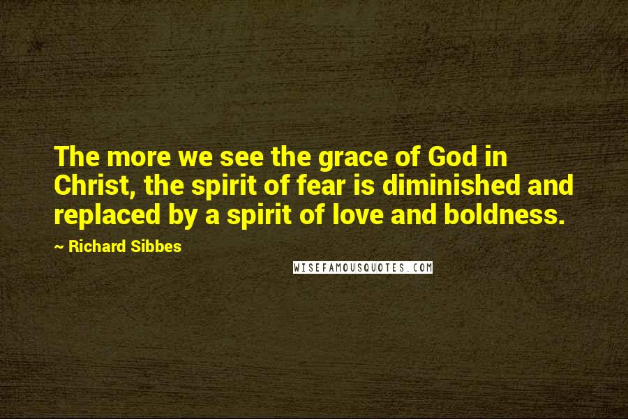 Richard Sibbes Quotes: The more we see the grace of God in Christ, the spirit of fear is diminished and replaced by a spirit of love and boldness.