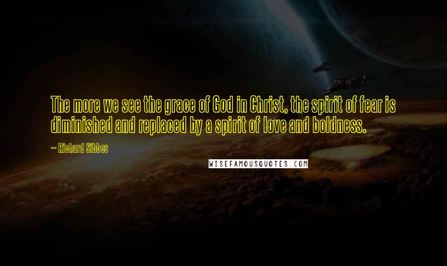Richard Sibbes Quotes: The more we see the grace of God in Christ, the spirit of fear is diminished and replaced by a spirit of love and boldness.