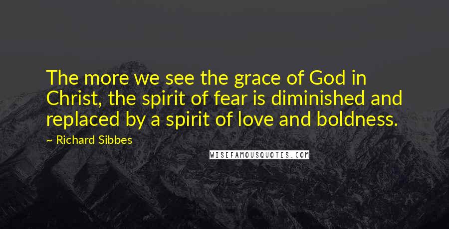 Richard Sibbes Quotes: The more we see the grace of God in Christ, the spirit of fear is diminished and replaced by a spirit of love and boldness.