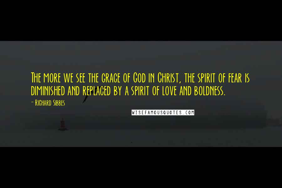 Richard Sibbes Quotes: The more we see the grace of God in Christ, the spirit of fear is diminished and replaced by a spirit of love and boldness.