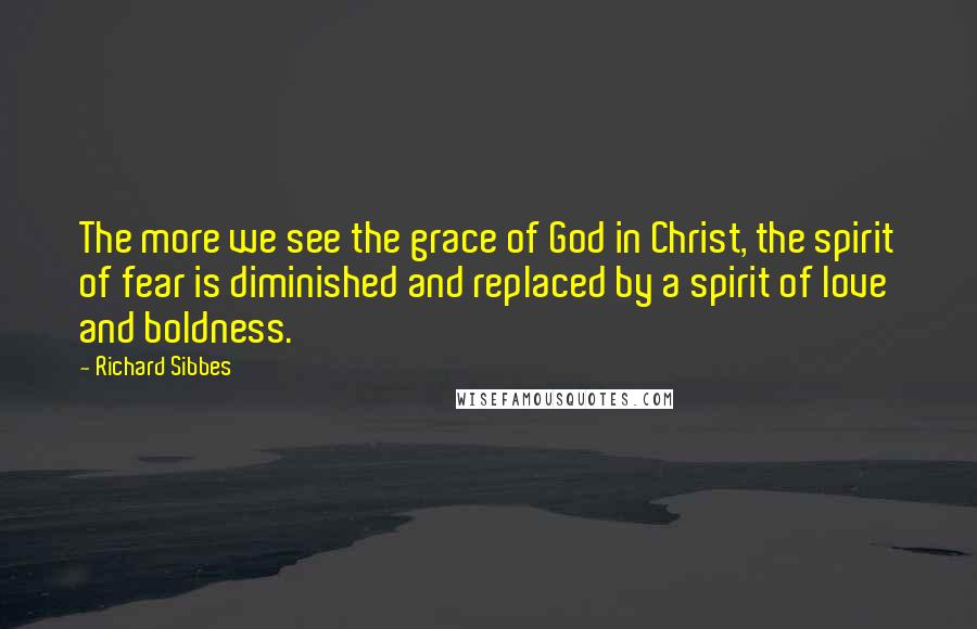 Richard Sibbes Quotes: The more we see the grace of God in Christ, the spirit of fear is diminished and replaced by a spirit of love and boldness.
